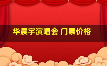 华晨宇演唱会 门票价格